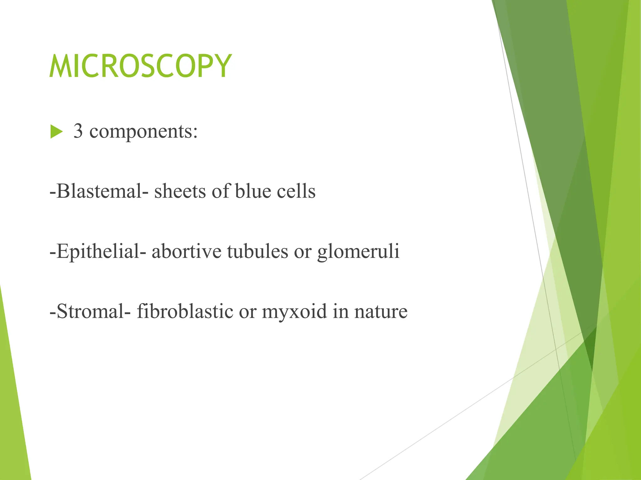 MICROSCOPY
 3 components:
-Blastemal- sheets of blue cells
-Epithelial- abortive tubules or glomeruli
-Stromal- fibroblastic or myxoid in nature
 