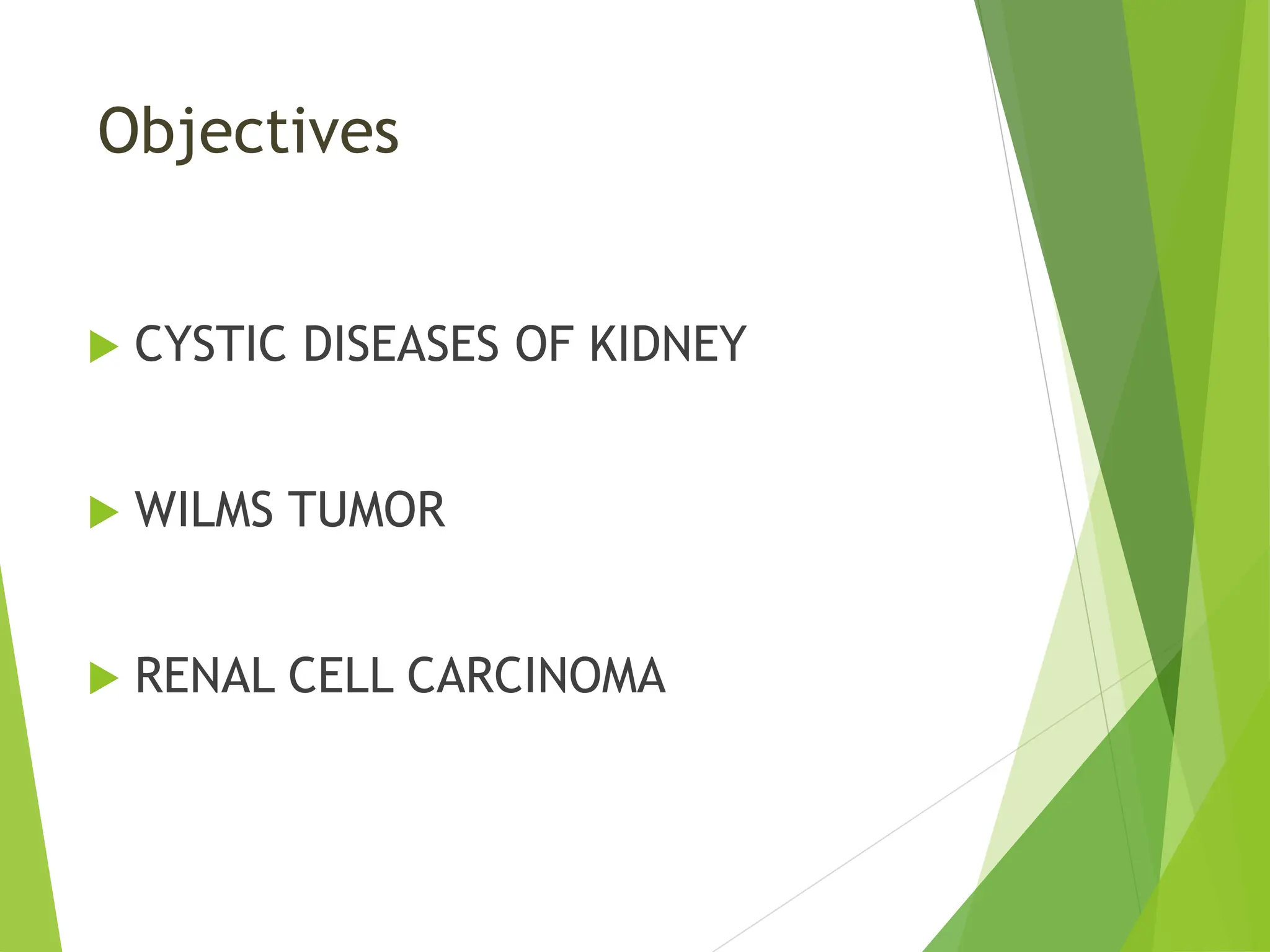 Objectives
 CYSTIC DISEASES OF KIDNEY
 WILMS TUMOR
 RENAL CELL CARCINOMA
 