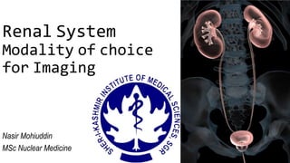 Renal System
Modality of choice
for Imaging
Nasir Mohiuddin
MSc Nuclear Medicine
 