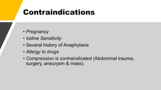 Contraindications
• Pregnancy
• Iodine Sensitivity
• Several history of Anaphylaxis
• Allergy to drugs
• Compression is contraindicated (Abdominal trauma,
surgery, aneurysm & mass).
 