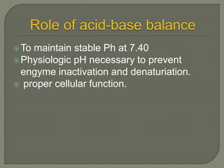 To maintain stable Ph at 7.40
Physiologic pH necessary to prevent
engyme inactivation and denaturiation.
 proper cellular function.
 