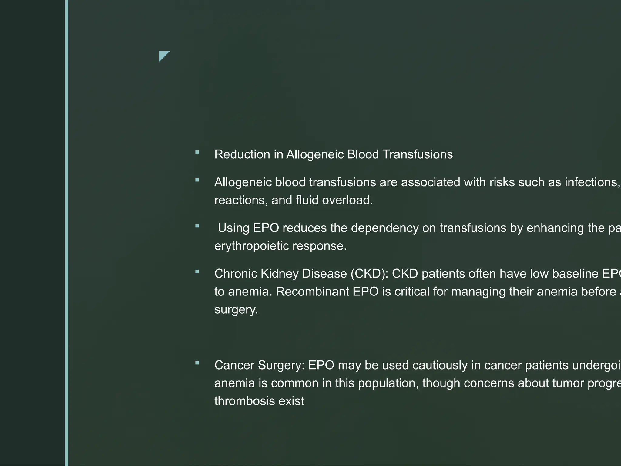 z
 Reduction in Allogeneic Blood Transfusions
 Allogeneic blood transfusions are associated with risks such as infections,
reactions, and fluid overload.
 Using EPO reduces the dependency on transfusions by enhancing the pa
erythropoietic response.
 Chronic Kidney Disease (CKD): CKD patients often have low baseline EPO
to anemia. Recombinant EPO is critical for managing their anemia before a
surgery.
 Cancer Surgery: EPO may be used cautiously in cancer patients undergoin
anemia is common in this population, though concerns about tumor progre
thrombosis exist
 