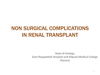 NON SURGICAL COMPLICATIONS
IN RENAL TRANSPLANT
Dept of Urology
Govt Royapettah Hospital and Kilpauk Medical College
Chennai
1
 