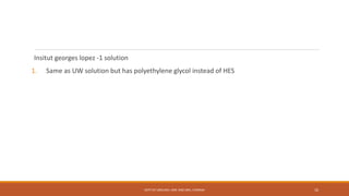 Insitut georges lopez -1 solution
1. Same as UW solution but has polyethylene glycol instead of HES
DEPT OF UROLOGY, KMC AND GRH, CHENNAI 10
 