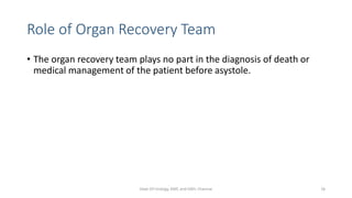 Role of Organ Recovery Team
• The organ recovery team plays no part in the diagnosis of death or
medical management of the patient before asystole.
Dept Of Urology, KMC and GRH, Chennai 16
 
