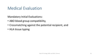 Medical Evaluation
Mandatory Initial Evaluations:
• ABO blood group compatibility,
• Crossmatching against the potential recipient, and
• HLA tissue typing
Dept Of Urology, KMC and GRH, Chennai 30
 