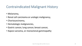 Contraindicated Malignant History
• Melanoma,
• Renal cell carcinoma or urologic malignancy,
• Choriocarcinoma,
• Hematologic malignancies,
• Gastric cancer, lung cancer, breast cancer,
• Kaposi sarcoma, or monoclonal gammopathy
Dept Of Urology, KMC and GRH, Chennai 49
 