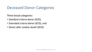 Deceased Donor-Categories
Three broad categories:
• Standard criteria donor (SCD),
• Extended criteria donor (ECD), and
• Donor after cardiac death (DCD).
Dept Of Urology, KMC and GRH, Chennai 5
 