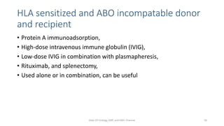 HLA sensitized and ABO incompatable donor
and recipient
• Protein A immunoadsorption,
• High-dose intravenous immune globulin (IVIG),
• Low-dose IVIG in combination with plasmapheresis,
• Rituximab, and splenectomy,
• Used alone or in combination, can be useful
Dept Of Urology, KMC and GRH, Chennai 56
 