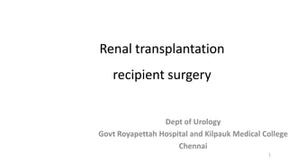 Renal transplantation
recipient surgery
Dept of Urology
Govt Royapettah Hospital and Kilpauk Medical College
Chennai
1
 