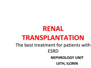 RENAL
TRANSPLANTATION

The best treatment for patients with
ESRD
NEPHROLOGY UNIT
UITH, ILORIN

 