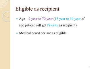Eligible as recipient
 Age – 2 year to 70 year (15 year to 50 year of
age patient will get Priority as recipient)
 Medical board declare as eligible.
19
 