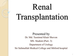 Renal
Transplantation
Presented by
Dr. Md. Tasnimul Khair Shovon
MS- Student (Part- 3)
Department of Urology
Sir Salimullah Medical College and Mitford hospital
2
 