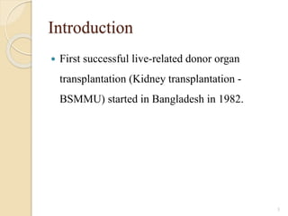 Introduction
 First successful live-related donor organ
transplantation (Kidney transplantation -
BSMMU) started in Bangladesh in 1982.
3
 
