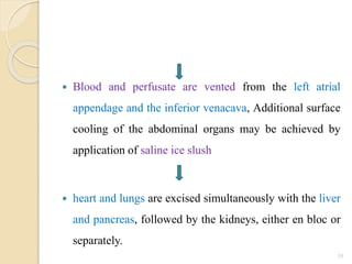  Blood and perfusate are vented from the left atrial
appendage and the inferior venacava, Additional surface
cooling of the abdominal organs may be achieved by
application of saline ice slush
 heart and lungs are excised simultaneously with the liver
and pancreas, followed by the kidneys, either en bloc or
separately.
35
 