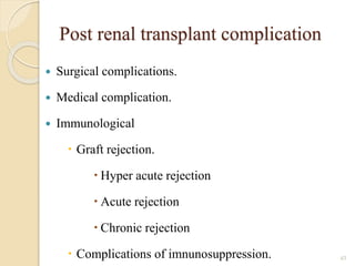 Post renal transplant complication
 Surgical complications.
 Medical complication.
 Immunological
 Graft rejection.
 Hyper acute rejection
 Acute rejection
 Chronic rejection
 Complications of imnunosuppression. 43
 