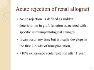 Acute rejection of renal allograft
 Acute rejection is defined as sudden
deterioration in graft function associated with
specific immunopathological changes.
 It can occur any time but typically develops in
the first 2-6 wks of transplantation,
 <10% experience acute rejection after 1 year.
48
 