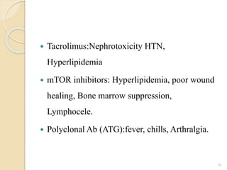  Tacrolimus:Nephrotoxicity HTN,
Hyperlipidemia
 mTOR inhibitors: Hyperlipidemia, poor wound
healing, Bone marrow suppression,
Lymphocele.
 Polyclonal Ab (ATG):fever, chills, Arthralgia.
56
 