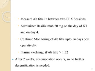  Measure Ab titre In between two PEX Sessions,
 Administer Basiliximub 20 mg on the day of KT
and on day 4.
 Continue Monitoring of Ab titre upto 14 days post
operatively.
 Plasma exchange if Ab titre > 1:32
 After 2 weeks, accomodation occurs, so no further
desensitization is needed.
61
 
