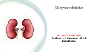 Kidney transplantation
Mr.Sachin Dwivedi
College of Nursing, AIIMS
Rishikesh.
 