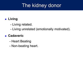 The kidney donor
 Living
- Living related.
- Living unrelated (emotionally motivated).
 Cadaveric
- Heart Beating
- Non-beating heart.
 
