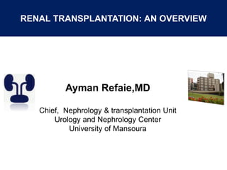 RENAL TRANSPLANTATION: AN OVERVIEW
Ayman Refaie,MD
Chief, Nephrology & transplantation Unit
Urology and Nephrology Center
University of Mansoura
 
