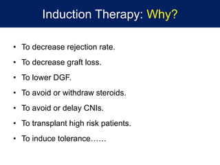 Induction Therapy: Why?
• To decrease rejection rate.
• To decrease graft loss.
• To lower DGF.
• To avoid or withdraw steroids.
• To avoid or delay CNIs.
• To transplant high risk patients.
• To induce tolerance……
 