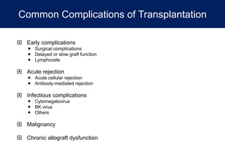 Common Complications of Transplantation
 Early complications
 Surgical complications
 Delayed or slow graft function
 Lymphocele
 Acute rejection
 Acute cellular rejection
 Antibody-mediated rejection
 Infectious complications
 Cytomegalovirus
 BK virus
 Others
 Malignancy
 Chronic allograft dysfunction
 