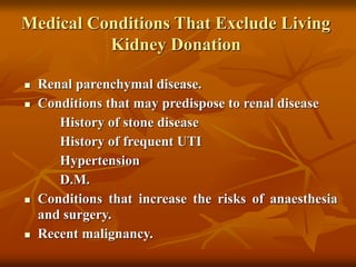 Medical Conditions That Exclude Living
Kidney Donation
 Renal parenchymal disease.
 Conditions that may predispose to renal disease
History of stone disease
History of frequent UTI
Hypertension
D.M.
 Conditions that increase the risks of anaesthesia
and surgery.
 Recent malignancy.
 