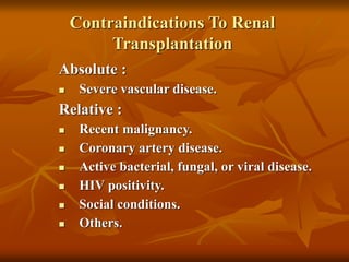 Contraindications To Renal
Transplantation
Absolute :
 Severe vascular disease.
Relative :
 Recent malignancy.
 Coronary artery disease.
 Active bacterial, fungal, or viral disease.
 HIV positivity.
 Social conditions.
 Others.
 