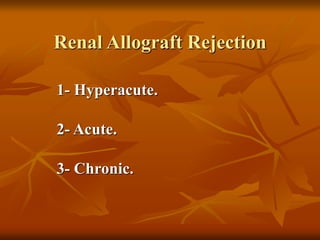 Renal Allograft Rejection
1- Hyperacute.
2- Acute.
3- Chronic.
 
