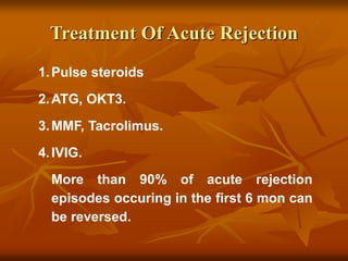 Treatment Of Acute Rejection
1.Pulse steroids
2.ATG, OKT3.
3.MMF, Tacrolimus.
4.IVIG.
More than 90% of acute rejection
episodes occuring in the first 6 mon can
be reversed.
 