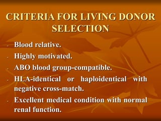 CRITERIA FOR LIVING DONOR
SELECTION
- Blood relative.
- Highly motivated.
- ABO blood group-compatible.
- HLA-identical or haploidentical with
negative cross-match.
- Excellent medical condition with normal
renal function.
 