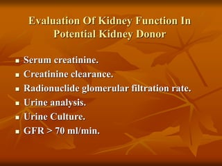 Evaluation Of Kidney Function In
Potential Kidney Donor
 Serum creatinine.
 Creatinine clearance.
 Radionuclide glomerular filtration rate.
 Urine analysis.
 Urine Culture.
 GFR > 70 ml/min.
 