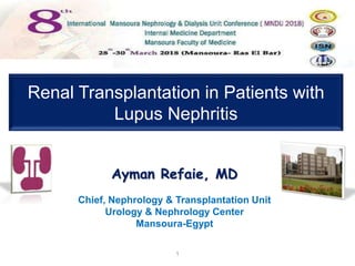 1
Ayman Refaie, MD
Chief, Nephrology & Transplantation Unit
Urology & Nephrology Center
Mansoura-Egypt
Renal Transplantation in Patients with
Lupus Nephritis
 