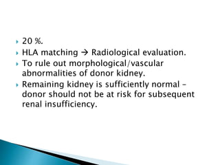  20 %.
 HLA matching  Radiological evaluation.
 To rule out morphological/vascular
abnormalities of donor kidney.
 Remaining kidney is sufficiently normal –
donor should not be at risk for subsequent
renal insufficiency.
 