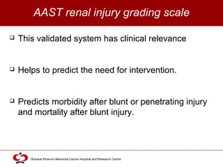Click to edit Master title style
Shaukat Khanum Memorial Cancer Hospital and Research Centre
AAST renal injury grading scale
 This validated system has clinical relevance
 Helps to predict the need for intervention.
 Predicts morbidity after blunt or penetrating injury
and mortality after blunt injury.
 