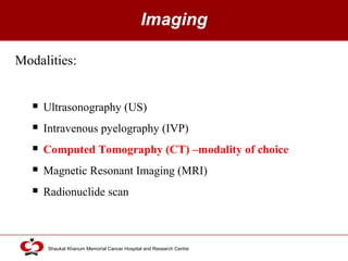 Click to edit Master title style
Shaukat Khanum Memorial Cancer Hospital and Research Centre
Imaging
Modalities:
 Ultrasonography (US)
 Intravenous pyelography (IVP)
 Computed Tomography (CT) –modality of choice
 Magnetic Resonant Imaging (MRI)
 Radionuclide scan
 