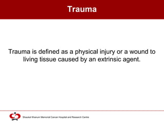 Click to edit Master title style
Shaukat Khanum Memorial Cancer Hospital and Research Centre
Trauma
Trauma is defined as a physical injury or a wound to
living tissue caused by an extrinsic agent.
 