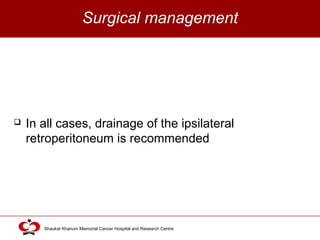 Click to edit Master title style
Shaukat Khanum Memorial Cancer Hospital and Research Centre
Surgical management
 In all cases, drainage of the ipsilateral
retroperitoneum is recommended
 