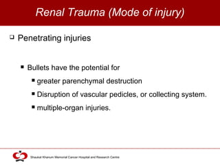 Click to edit Master title style
Shaukat Khanum Memorial Cancer Hospital and Research Centre
Renal Trauma (Mode of injury)
 Penetrating injuries
 Bullets have the potential for
 greater parenchymal destruction
 Disruption of vascular pedicles, or collecting system.
 multiple-organ injuries.
 