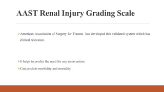 AAST Renal Injury Grading Scale
American Association of Surgery for Trauma has developed this validated system which has
clinical relevance.
It helps to predict the need for any intervention.
Can predicts morbidity and mortality.
 