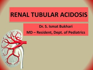 RENAL TUBULAR ACIDOSIS
Dr. S. Ismat Bukhari
MD – Resident, Dept. of Pediatrics
 