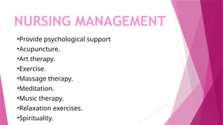 NURSING MANAGEMENT
•Provide psychological support
•Acupuncture.
•Art therapy.
•Exercise.
•Massage therapy.
•Meditation.
•Music therapy.
•Relaxation exercises.
•Spirituality.
 