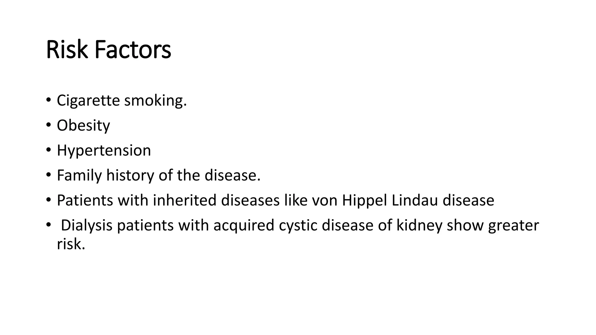 Risk Factors
• Cigarette smoking.
• Obesity
• Hypertension
• Family history of the disease.
• Patients with inherited diseases like von Hippel Lindau disease
• Dialysis patients with acquired cystic disease of kidney show greater
risk.
 