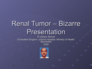 Renal Tumor – Bizarre Presentation Dr Sanjoy Sanyal Consultant Surgeon, Victoria Hospital, Ministry of Health, Seychelles 2005 