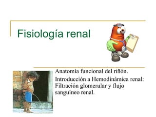 Fisiología renal
Anatomía funcional del riñón.
Introducción a Hemodinámica renal:
Filtración glomerular y flujo
sanguíneo renal.
 