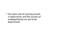 • the exact role of crossing vessels
in obstruction and the success of
endopyelotomy are yet to be
determined.
 