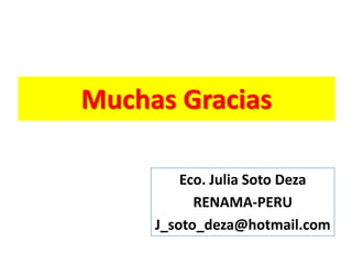 Muchas Gracias

         Eco. Julia Soto Deza
           RENAMA-PERU
     J_soto_deza@hotmail.com
 