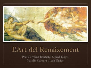 L’Art del Renaixement
   Per: Carolina Bautista, Sigrid Tasies,
       Natalia Carrera i Laia Tasies.
 